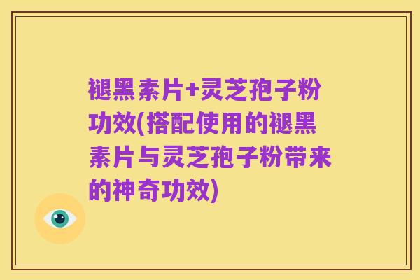 褪黑素片+灵芝孢子粉功效(搭配使用的褪黑素片与灵芝孢子粉带来的神奇功效)