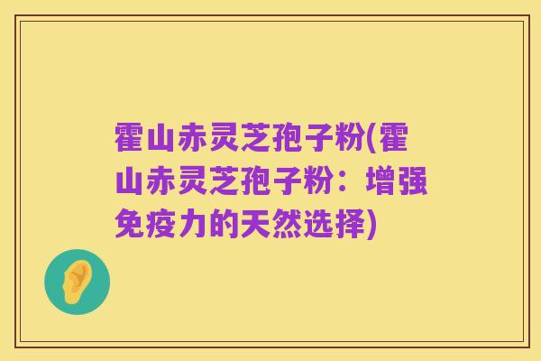霍山赤灵芝孢子粉(霍山赤灵芝孢子粉:增强免疫力的天然选择)
