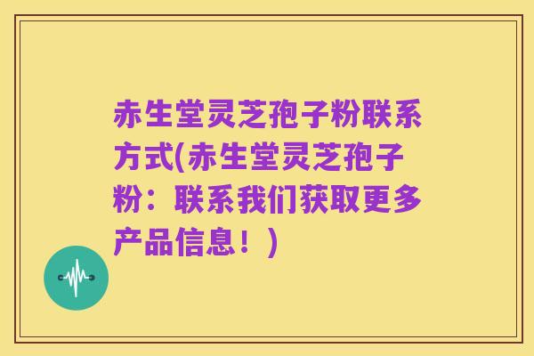 赤生堂灵芝孢子粉联系方式(赤生堂灵芝孢子粉：联系我们获取更多产品信息！)