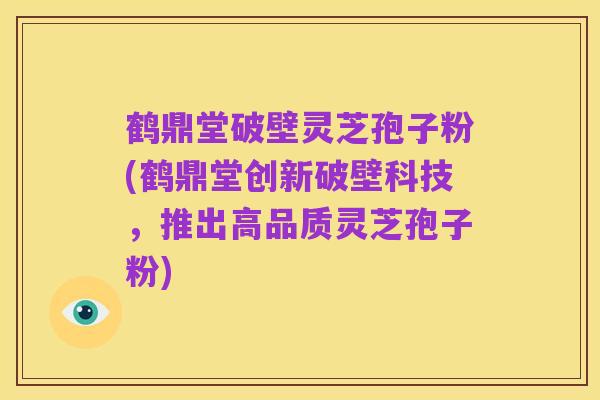 鹤鼎堂破壁灵芝孢子粉(鹤鼎堂创新破壁科技，推出高品质灵芝孢子粉)