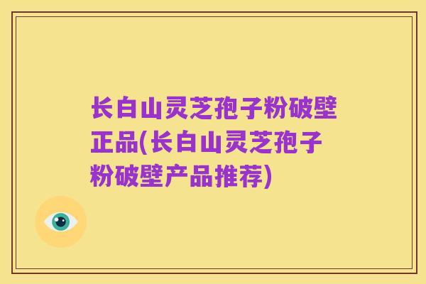 长白山灵芝孢子粉破壁正品(长白山灵芝孢子粉破壁产品推荐)