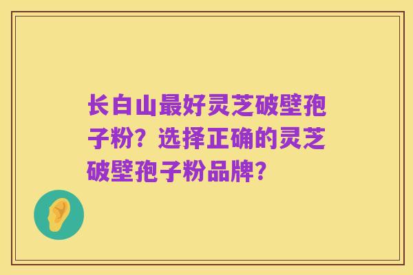 长白山最好灵芝破壁孢子粉?选择正确的灵芝破壁孢子粉品牌?