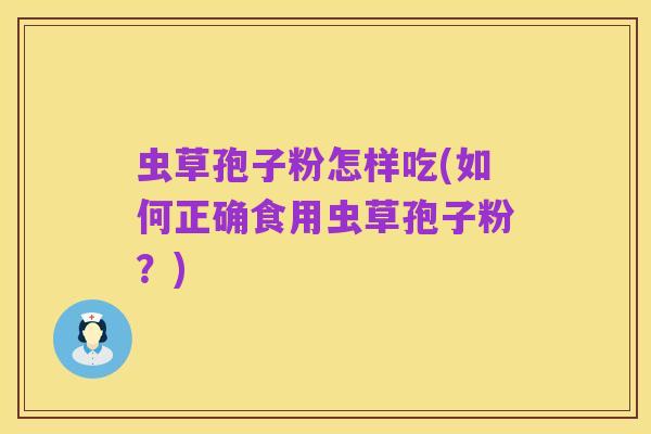 虫草孢子粉怎样吃(如何正确食用虫草孢子粉?)