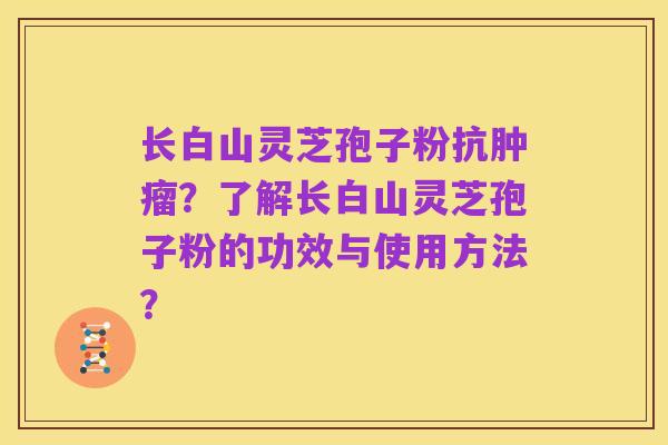 长白山灵芝孢子粉抗肿瘤?了解长白山灵芝孢子粉的功效与使用方法?