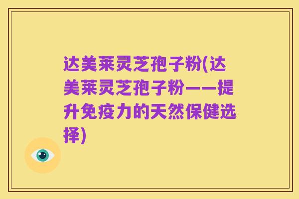 达美莱灵芝孢子粉(达美莱灵芝孢子粉——提升免疫力的天然保健选择)