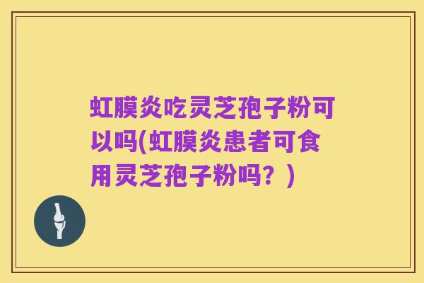 虹膜炎吃灵芝孢子粉可以吗(虹膜炎患者可食用灵芝孢子粉吗?)