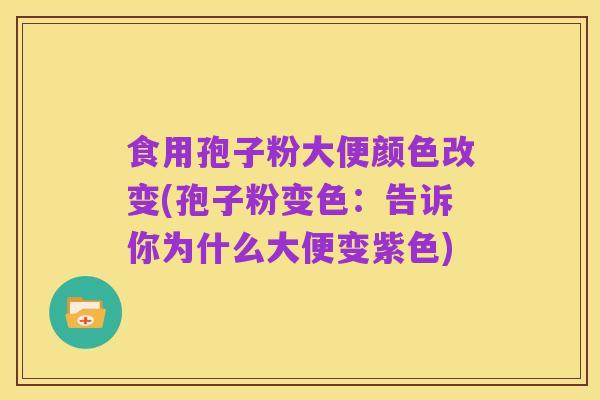 食用孢子粉大便颜色改变(孢子粉变色：告诉你为什么大便变紫色)
