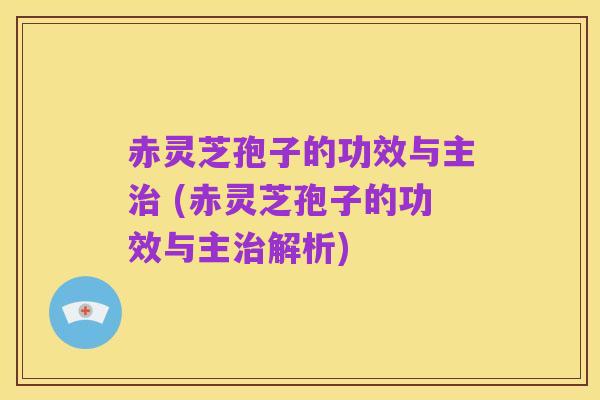 赤灵芝孢子的功效与主治 (赤灵芝孢子的功效与主治解析)
