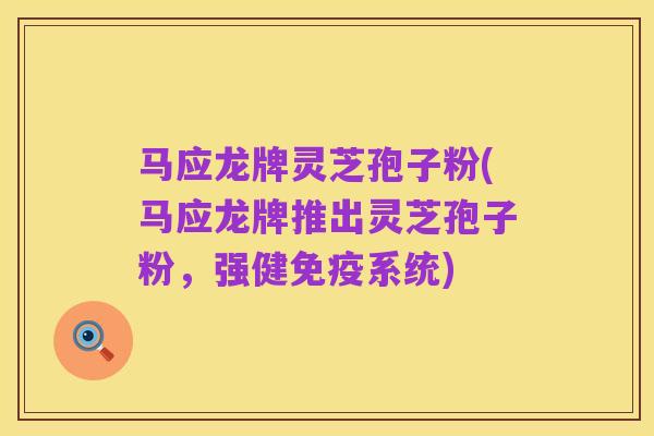 马应龙牌灵芝孢子粉(马应龙牌推出灵芝孢子粉,强健免疫系统)