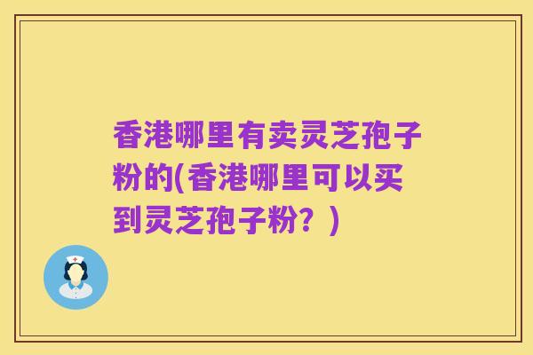 香港哪里有卖灵芝孢子粉的(香港哪里可以买到灵芝孢子粉？)
