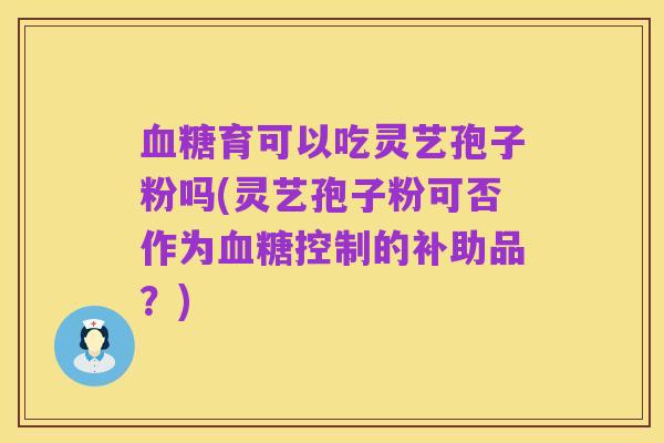 血糖育可以吃灵艺孢子粉吗(灵艺孢子粉可否作为血糖控制的补助品？)