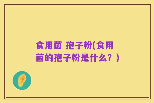 食用菌 孢子粉(食用菌的孢子粉是什么？)
