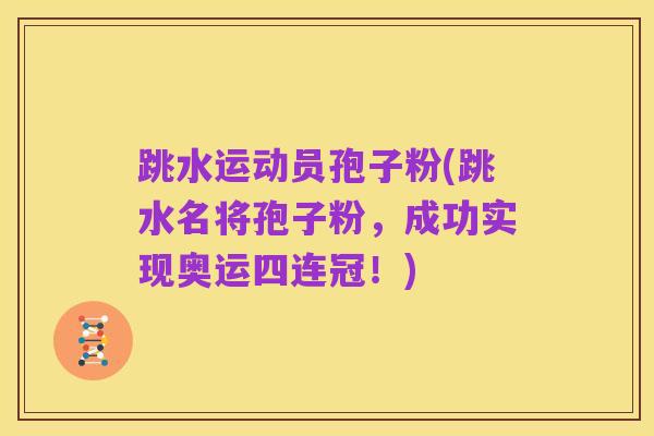跳水运动员孢子粉(跳水名将孢子粉,成功实现奥运四连冠!)