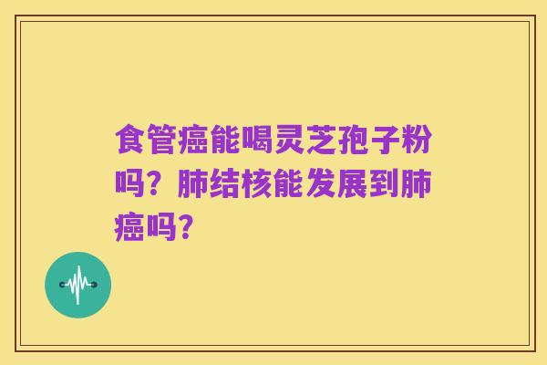 食管癌能喝灵芝孢子粉吗?肺结核能发展到肺癌吗?