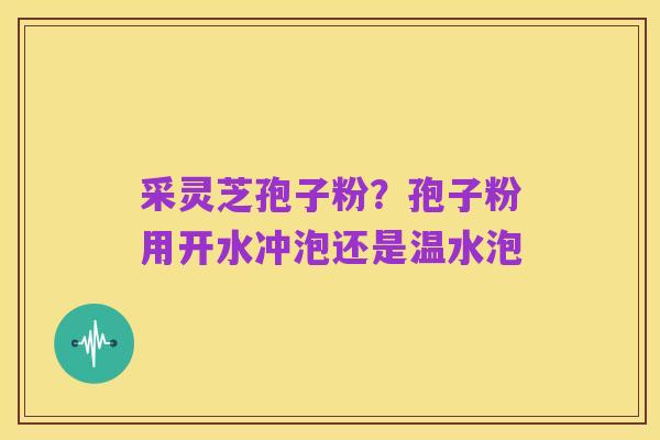 采灵芝孢子粉?孢子粉用开水冲泡还是温水泡