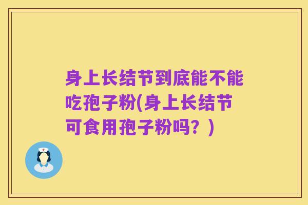 身上长结节到底能不能吃孢子粉(身上长结节可食用孢子粉吗?)