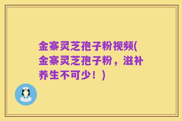 金寨灵芝孢子粉视频(金寨灵芝孢子粉，滋补养生不可少！)