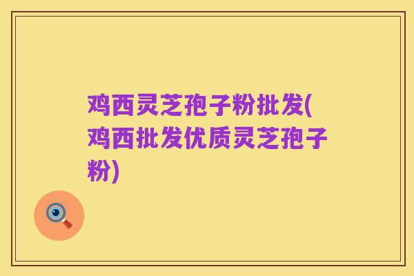 鸡西灵芝孢子粉批发(鸡西批发优质灵芝孢子粉)