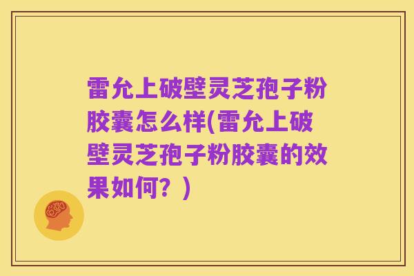 雷允上破壁灵芝孢子粉胶囊怎么样(雷允上破壁灵芝孢子粉胶囊的效果如何?)