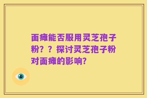 面瘫能否服用灵芝孢子粉？？探讨灵芝孢子粉对面瘫的影响？