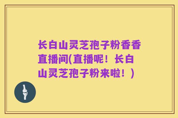长白山灵芝孢子粉香香直播间(直播呢！长白山灵芝孢子粉来啦！)