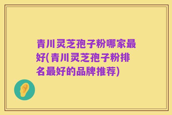 青川灵芝孢子粉哪家最好(青川灵芝孢子粉排名最好的品牌推荐)