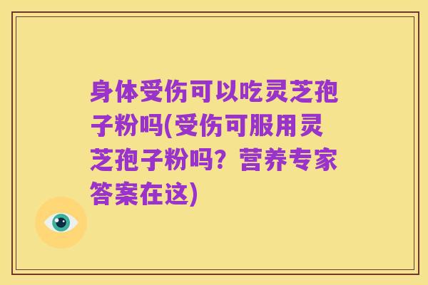 身体受伤可以吃灵芝孢子粉吗(受伤可服用灵芝孢子粉吗？营养专家答案在这)