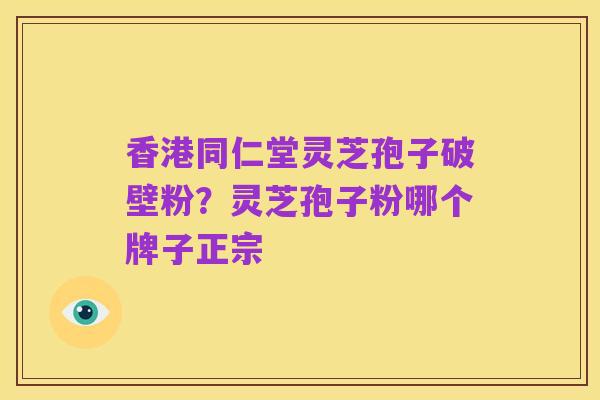 香港同仁堂灵芝孢子破壁粉？灵芝孢子粉哪个牌子正宗