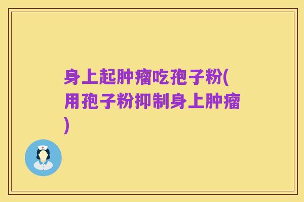 身上起肿瘤吃孢子粉(用孢子粉抑制身上肿瘤)