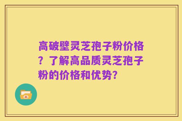 高破壁灵芝孢子粉价格?了解高品质灵芝孢子粉的价格和优势?