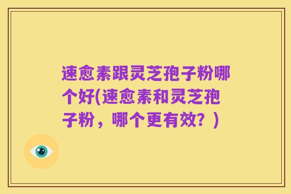 速愈素跟灵芝孢子粉哪个好(速愈素和灵芝孢子粉,哪个更有效?)