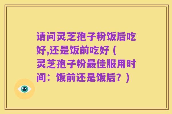 请问灵芝孢子粉饭后吃好,还是饭前吃好 (灵芝孢子粉最佳服用时间:饭前还是饭后?)