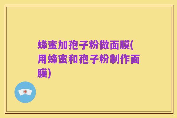 蜂蜜加孢子粉做面膜(用蜂蜜和孢子粉制作面膜)