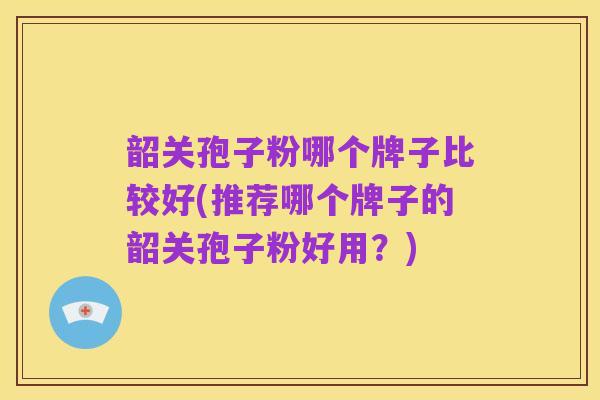 韶关孢子粉哪个牌子比较好(推荐哪个牌子的韶关孢子粉好用？)
