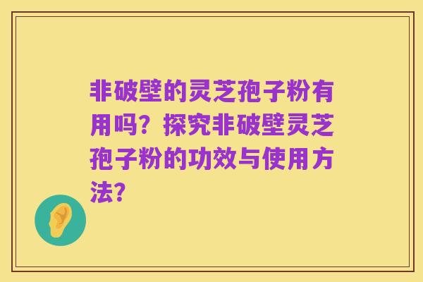 非破壁的灵芝孢子粉有用吗?探究非破壁灵芝孢子粉的功效与使用方法?