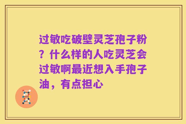 过敏吃破壁灵芝孢子粉？什么样的人吃灵芝会过敏啊最近想入手孢子油，有点担心