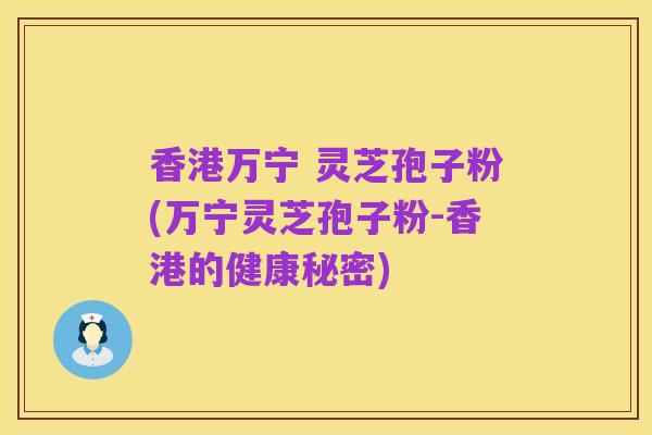 香港万宁 灵芝孢子粉(万宁灵芝孢子粉-香港的健康秘密)