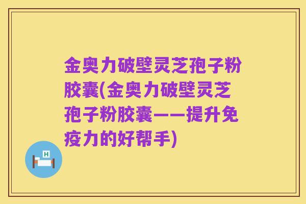 金奥力破壁灵芝孢子粉胶囊(金奥力破壁灵芝孢子粉胶囊——提升免疫力的好帮手)