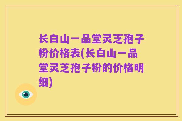 长白山一品堂灵芝孢子粉价格表(长白山一品堂灵芝孢子粉的价格明细)