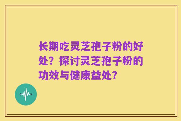 长期吃灵芝孢子粉的好处?探讨灵芝孢子粉的功效与健康益处?