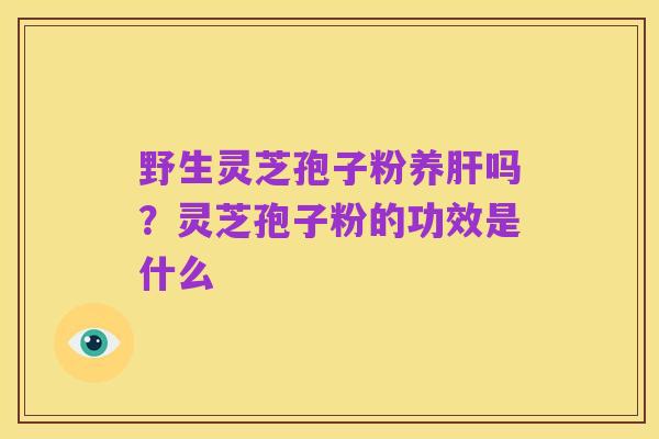 野生灵芝孢子粉养肝吗？灵芝孢子粉的功效是什么