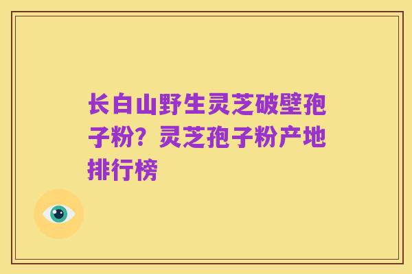 长白山野生灵芝破壁孢子粉?灵芝孢子粉产地排行榜