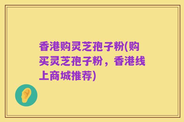 香港购灵芝孢子粉(购买灵芝孢子粉,香港线上商城推荐)