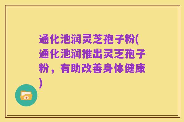 通化池润灵芝孢子粉(通化池润推出灵芝孢子粉,有助改善身体健康)