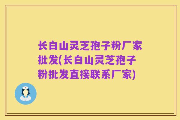 长白山灵芝孢子粉厂家批发(长白山灵芝孢子粉批发直接联系厂家)