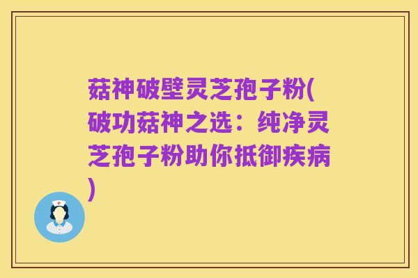 菇神破壁灵芝孢子粉(破功菇神之选：纯净灵芝孢子粉助你抵御疾病)