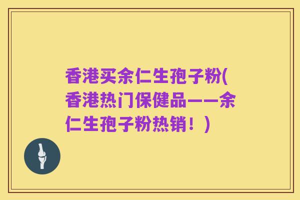 香港买余仁生孢子粉(香港热门保健品——余仁生孢子粉热销!)