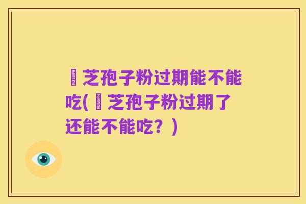靈芝孢子粉过期能不能吃(靈芝孢子粉过期了还能不能吃?)