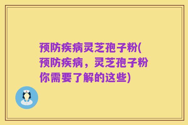 预防疾病灵芝孢子粉(预防疾病,灵芝孢子粉你需要了解的这些)