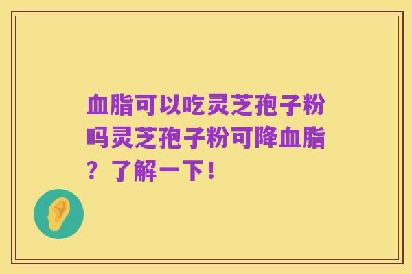 血脂可以吃灵芝孢子粉吗灵芝孢子粉可降血脂?了解一下!